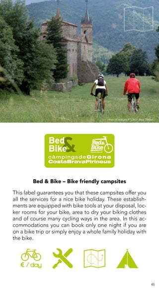 45
Bed & Bike – Bike friendly campsites
This label guarantees you that these campsites offer you
all the services for a nice bike holiday. These establish-
ments are equipped with bike tools at your disposal, loc-
ker rooms for your bike, area to dry your biking clothes
and of course many cycling ways in the area. In this ac-
commodations you can book only one night if you are
on a bike trip or simply enjoy a whole family holiday with
the bike.
Arxiu d’imatges PTCBG · Àlex Gosteli
 
