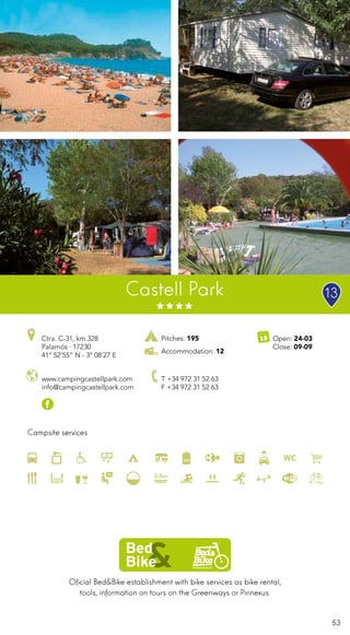 53
Oficial Bed&Bike establishment with bike services as bike rental,
tools, information on tours on the Greenways or Pirinexus.
13
Campsite services
www.campingcastellpark.com
info@campingcastellpark.com
Ctra. C-31, km.328
Palamós · 17230
41º 52’55” N - 3º 08’27 E
T +34 972 31 52 63
F +34 972 31 52 63
Open: 24-03
Close: 09-09
Castell Park
Pitches: 195
Accommodation: 12
 
