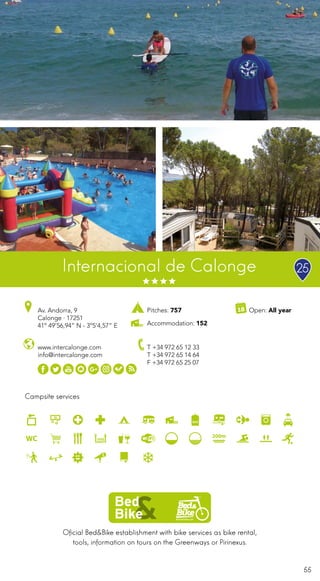 55
Oficial Bed&Bike establishment with bike services as bike rental,
tools, information on tours on the Greenways or Pirinexus.
Campsite services
www.intercalonge.com
info@intercalonge.com
Av. Andorra, 9
Calonge · 17251
41º 49’56,94” N - 3º5’4,57” E
T +34 972 65 12 33
T +34 972 65 14 64
F +34 972 65 25 07
Open: All yearPitches: 757
Accommodation: 152
Internacional de Calonge 25
 