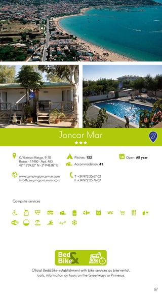 57
Oficial Bed&Bike establishment with bike services as bike rental,
tools, information on tours on the Greenways or Pirinexus.
Campsite services
www.campingjoncarmar.com
info@campingjoncarmar.com
C/ Bernat Metge, 9-10
Roses · 17480 · Apt. 483
42º 15’59.22” N - 3º 9’48.09” E
T +34 972 25 67 02
F +34 972 25 76 02
Open: All yearPitches: 122
Accommodation: 41
Joncar Mar 27
 
