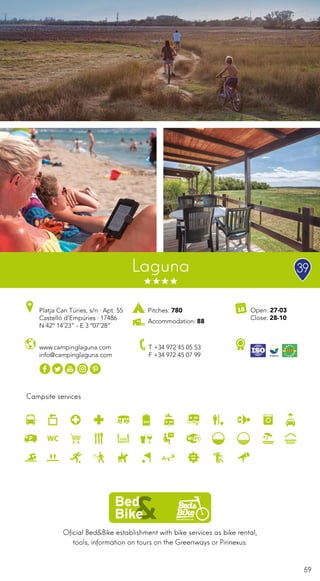 59
Campsite services
www.campinglaguna.com
info@campinglaguna.com
Open: 27-03
Close: 28-10
Platja Can Túries, s/n · Apt. 55
Castelló d’Empúries · 17486
N 42º 14’23” - E 3 º07’28”
T +34 972 45 05 53
F +34 972 45 07 99
Laguna
Oficial Bed&Bike establishment with bike services as bike rental,
tools, information on tours on the Greenways or Pirinexus.
Pitches: 780
Accommodation: 88
39
 