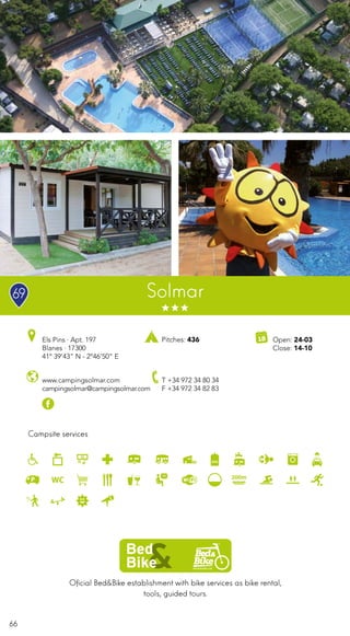 66
Campsite services
www.campingsolmar.com
campingsolmar@campingsolmar.com
Els Pins · Apt. 197
Blanes · 17300
41º 39’43” N - 2º46’50” E
T +34 972 34 80 34
F +34 972 34 82 83
Pitches: 436
Solmar
Oficial Bed&Bike establishment with bike services as bike rental,
tools, guided tours.
Open: 24-03
Close: 14-10
69
 