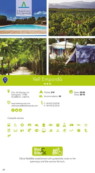 68
Campsite services
Pitches: 219
Accommodation: 24
Ctra. de Vilajuïga, s/n
Garriguella · 17780
42.33896 N - 3.0674 E
T +34 972 53 02 00
F +34 972 55 23 43
Vell Empordà
Open: 23-03
Close: 30-10
www.vellemporda.com
vellemporda@vellemporda.com
Oficial Bed&Bike establishment with guided bike routes on the
greenways and bike services like tools.
72
 