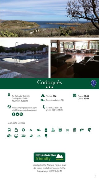 77
Open: 23-03
Close: 30-09
Campsite services
Cadaqués
Av. Salvador Dalí, 23
Cadaqués · 17488
42.291791, 3.283248
T +34 972 25 81 26
M +34 608 13 71 20
www.campingcadaques.com
info@campingcadaques.com
Located in the Natural Park of Cap
de Creus and direct access to the
hiking ways GR-92 & Gr-11
Pitches: 196
Accommodation: 15
7
 