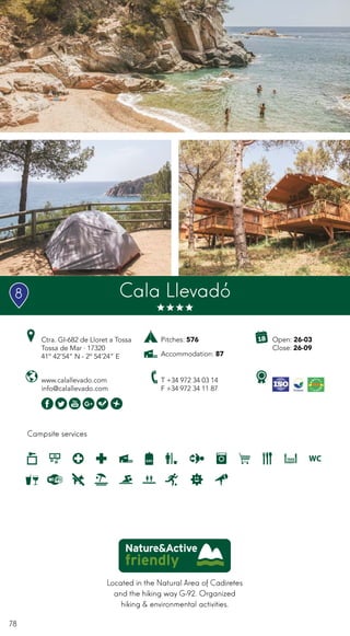 78
Campsite services
www.calallevado.com
info@calallevado.com
Ctra. GI-682 de Lloret a Tossa
Tossa de Mar · 17320
41º 42’54” N - 2º 54’24” E
T +34 972 34 03 14
F +34 972 34 11 87
Open: 26-03
Close: 26-09
Pitches: 576
Accommodation: 87
Cala Llevadó
Located in the Natural Area of Cadiretes
and the hiking way G-92. Organized
hiking & environmental activities.
8
 