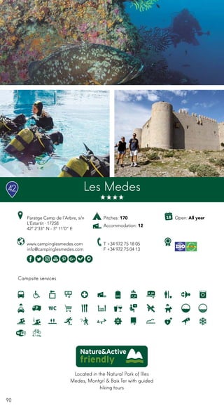 90
Campsite services
www.campinglesmedes.com
info@campinglesmedes.com
Paratge Camp de l’Arbre, s/n
L’Estartit · 17258
42º 2’33” N - 3º 11’0” E
T +34 972 75 18 05
F +34 972 75 04 13
Open: All year
Les Medes
Pitches: 170
Accommodation: 12
Located in the Natural Park of Illes
Medes, Montgrí & Baix Ter with guided
hiking tours
42
 