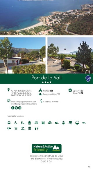 95
Located in the park of Cap de Creus
and direct access to the hiking ways
GR-92 & G-11
Campsite services
www.campingportdelavall.com
info@campingportdelavall.com
C/ Port de la Selva, Km 6
17489 Puerto de la Selva
N 42º 12’45” - E 3º 05’10”
T +34 972 38 71 86
Open: 16-03
Close: 15-10
Port de la Vall
Pitches: 325
Accommodation: 10
54
 