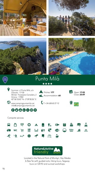 96
Campsite services
www.campingpuntamila.cat
info@campingpuntamila.cat
Open: 17-05
Close: 25-09
Summer: c/ Punta Milà, s/n
L’Escala · 17130
Winter: Travessera Canaders, 2
Girona · 17002
42º 06’18.45” N - 3º 09’30.26” E
T +34 638 65 27 12
Punta Milà
Located in the Natural Park of Montgrí, Illes Medes
& Baix Ter with guided visits, hiking tours, Segway
tours on GR-92 and survival workshops.
Pitches: 177
Accommodation: 60
55
 