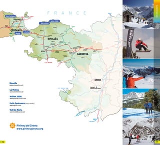 La Masella
La Molina
Arxiu d’imatges Vallter 2000
Guils Fontanera: Pep Iglesias.
Arxiu d’Imatges del PTCBG
Vall de Núria: Oscar Vall.
Arxiu d’Imatges del PTCBG
C
10
9
8
6
5
4
2
N-II
3
N-II
N-141
N-260a
N-260
N-260
a Barcelona
C-25
aBarcelona
A-19
a Barcelona
France
France
France
a Vic - Barcelona
a Vic - Manresa - Lleida
N-154
N-260
C-66
C-16
AP-7
E-9
C-38
C-26
C-26
C-17
C-26
E-15
AP-7
AP-7
E-15
7
C-260
N-260
A-26
el Ter
el Fluvià
Pantà de
Susqueda
Pantà de
Boadella
la
Muga
el Ter
el Segre
l’Onyar
el Freser
el Ter
Estany de
Banyoles
L E S G A V A R R E S
S E R R A D E L’ A L B E R A
A-2
C-37
Túnel
del Cadí
Fontanals
de Cerdanya
FIGUERES
Besalú
Sant Jaume
de Llierca
Castellfollit
de la Roca
Beget
Santa Paules Preses
Setcases
Molló
Vilallonga de Ter
Llanars
CamprodonPardines
Ogassa Sant Pau
de Segúries
Campdevànol
Vallfogona
de Ripollès
Riudaura
Ribes de Freser
Queralbs
Planoles
Campelles
Gombrèn
les Llosses
Sant Privat
d’en Bas
Alp el Vilar d’Urtx
Bolvir
Guils de
Cerdanya
Llívia
la Jonquera
Túnel de
Collabós
Vidrà
Collada de
Bracons
la Vall
de Bianya
la Vall d’en Bas
Sant Joan de
les Abadesses
Bellverde
Cerdanya
All
Ger
GIRONA
Sant Joan
les Fonts
10
9
8
N-II
C-25
AP-7
E-15
PPPPPPPPPPPPPPPPPPPPPanananananananananananananananananananananantà detà detà detà detà detà detà detà detà detà detà detà detà detà detà detà detà detà detà detà de
SSSSSSSSSSSSSSSSSSSSSSSSusususususususususususususususususususususususquedaquedaquedaquedaquedaquedaquedaquedaquedaquedaquedaquedaquedaquedaquedaquedaquedaquedaquedaquedaquedaquedaquedaquedaquedaquedaquedaquedaquedaquedaquedaquedaquedaquedaquedaquedaquedaquedaquedaquedaquedaquedaquedaquedaquedaquedaquedaquedaquedaquedaquedaquedaquedaquedaquedaqueda
l’l’l’l’l’l’l’l’l’l’l’l’l’l’OnOnOnOnOnOnOnOnOnOnOnOnOnOnOnOnOnyyOnOnOnOnOnOnOnOnOnOnyyyOnOnOnOnOnOnOnOn
6
N-141
AP-7
7
OnOnOnOnOnOnOnOnOnOnOnOnOnOnOnyyyyyyyyyyyyyyyyararararararararararararararararararararararararararararararararararararararar
el Ter
A-2
GIRONAGIRONAGIRONAGIRONAGIRONAGIRONAGIRONAGIRONAGIRONAGIRONAGIRONAGIRONAGIRONAGIRONAGIRONAGIRONAGIRONAGIRONAGIRONAGIRONAGIRONAGIRONAGIRONAGIRONAGIRONAGIRONAGIRONAGIRONAGIRONAGIRONAGIRONAGIRONAGIRONAGIRONAGIRONAGIRONAGIRONAGIRONAGIRONAGIRONAGIRONAGIRONAGIRONAGIRONAGIRONAGIRONAGIRONAGIRONAGIRONAGIRONAGIRONAGIRONAGIRONAGIRONAGIRONAGIRONAGIRONAGIRONAGIRONAGIRONAGIRONAGIRONAGIRONAGIRONAGIRONAGIRONAGIRONAGIRONAGIRONAGIRONAGIRONAGIRONAGIRONAGIRONA
OnOnOnOnOnOnOnyyyOnOnOnOnOnOnOnyyOnOnOnOnOnOnOnOnOnyyyyOnOnOnOnOnOnOnOnOnOnOnOnOnOnOnOnOnOnOnOnOnOnOnOnOnOnOnyyyOnOnOnOnOnOnOnyyyyyyOnOnOnOnOnOnOnOnOnOnOnOnOnOnOnOnOnOnOnOnOnOnyyyyyOnOnOnOnOnOnyyy L E S G A V A R R EA R R E
5
4
2
N-II
3
N-260
C-66
AP-7
E-15
el Fluviàel Fluviàel Fluviàel Fluviàel Fluviàel Fluviàel Fluviàel Fluviàel Fluviàel Fluviàel Fluviàel Fluviàel Fluviàel Fluviàel Fluviàel Fluvià
PPPPPPPPPPPPPPPananananananananananananananananantà detà detà detà detà detà detà detà detà detà detà detà detà detà detà detà detà detà detà detà detà detà detà detà detà detà detà detà de
BBBBBBBBBBBBBBBBBBBoooooooooooooooadellaadellaadellaadellaadellaadellaadellaadellaadellaadellaadellaadellaadellaadellaadellaadellaadella
Estany dey dey dey dey dey dey dey dey dey dey dey dey dey dey dey dey dey dey dey dey dey dey dey dey dey de
Banyoles
S E R RS E R RS E R RS E R RS E R RS E R RS E R RS E R RS E R RS E R R A D E L
FIGUEREFIGUEREFIGUEREFIGUEREFIGUEREFIGUEREFIGUEREFIGUEREFIGUEREFIGUEREFIGUEREFIGUEREFIGUEREFIGUEREFIGUEREFIGUEREFIGUEREFIGUEREFIGUEREFIGUEREFIGUERESSSSSSSSSSSSSSS
la Jonquerla Jonquerla Jonquerla Jonquerla Jonquerla Jonquerla Jonquerla Jonquerla Jonquerla Jonquerla Jonquerla Jonquerla Jonquerla Jonquerla Jonquerla Jonquerla Jonquerla Jonquerla Jonquerla Jonquerla Jonqueraaaaaaaaaaaaa
CERDANYA
PUIGCERDÀ
GIRONA
RIPOLL
OLOT
RIPOLLÈS
GARROTXA
La Molina
Masella
Guils Fontanera
Vall de Núria
Vallter 2000
F R A N C E
Aeroport
Girona-Costa Brava
Masella
www.masella.com
La Molina
www.lamolina.cat
Vallter 2000
www.vallter2000.com
Guils Fontanera (esquí nòrdic)
www.guils.com
Vall de Núria
www.valldenuria.cat
SKIRESORTS
1716
 