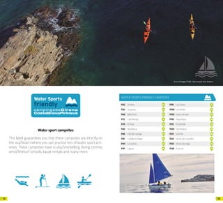 1918
Water sport campsites
This label guarantees you that these campsites are directly on
the sea/beach where you can practise lots of water sport acti-
vities. These campsites have scuba/snorkelling diving centres,
wind/kitesurf schools, kayak rentals and many more.
Arxiu d’imatges PTCBG · Àlex Gostelli, Artic Outdoor
WATER SPORTS FRIENDLY CAMPSITES
P.62 Amfora 01
P.63 Aquarius 02
P.66 BellaTerra 05
P.72 CalaMontjoi 11
P.79 ElPinar 18
P.83 IllaMateua 22
P.85 Inter.deCalonge 24
P.91 LaBallenaAlegre 30
P.94 LaGaviota 33
P.97 Laguna 36
P.98 LasDunas 37
P.100 LesMedes 39
P.105 NauticAlmata 44
P.110 PlayaBrava 49
P.113 PuntaMilà 52
P.120 SantMiquel 59
P.121 SantPol 60
P.122 SèniaCalaCanyelles 61
P.123 SèniaCalaGogo 62
P.128 Treumal 67
Arxiu d’imatges PTCBG · Salvador Maynou
 