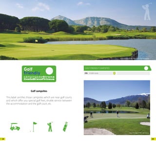 2928
Golf campsites
This label certifies those campsites which are near golf courts
and which offer you special golf fees, shuttle service between
the accommodation and the golf court, etc.
Arxiu d’imatges PTCBG · Maria Geli / Pilar Planagumà
GOLF FRIENDLY CAMPSITES
P.78 ElDelfinVerde 17
Arxiu d’imatges PTCBG · Javi Cabrera
 