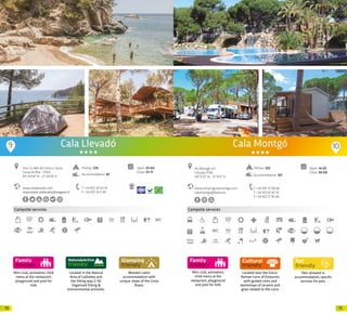 7170
9
Mini-club, animation, child
menu at the restaurant,
playground and pool for
kids
Campsite services
Located in the Natural
Area of Cadiretes and
the hiking way G-92.
Organized hiking &
environmental activities.
Wooden cabin
accommodation with
unique views of the Costa
Brava.
www.calallevado.com
responsable.calallevado@seagreen.fr
Ctra. GI-682 de Lloret a Tossa
Tossa de Mar · 17320
41º 42’54” N - 2º 54’24” E
T +34 972 34 03 14
F +34 972 34 11 87
Open: 01-04
Close: 01-11
Pitches: 576
Accommodation: 87
Cala Llevadó
Mini-club, animation,
child menu at the
restaurant, playground
and pool for kids
Campsite services
Located near the Greco-
Roman ruins of Empuries
with guided visits and
workshops of ceramic and
glass related to the ruins.
Pets allowed in
accommodation, specific
services for pets.
www.campingcalamontgo.com
calamontgo@betsa.es
Av. Montgó s/n.
L’Escala 17130
42º 6’37” N - 3º 9’51” E
T +34 972 77 08 66
T +34 972 67 45 19
F +34 972 77 43 40
Open: 14-03
Close: 30-09
Pitches: 525
Accommodation: 167
Cala Montgó 10
20 20
 