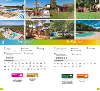7776
Mini-club, animation,
child menu at the
restaurant, playground
and pool for kids
Campsite services
Glamping lodges
accommodations
available.
Cypsela Resort
www.sandaya.es/nuestros-campings/
cypsela-resort
cypselaresort@sandaya.es
C/ Rodors, 7
Pals · 17256
41º 59’08” N - 3º 10’55” E
T +34 972 66 76 96
Open: 15-05
Close: 20-09
Pitches: 462
Accommodation: 430
15 16
Located in the Natural
Park of Alta Garrotxa with
guided visits by horses
or tourist train. Also an
animal farm for the kids.
Campsite services
Located near the medieval
village of Santa Pau with
guided tours.
www.campinglava.com
reserves@campinglava.com
Ctra. Olot a Sta. Pau · km. 7
Santa Pau · 17811
42º 9’0.66” N - 2º 35’7.11” E
T +34 972 68 03 58
Open: All year
Ecològic Lava
Pitches: 151
Accommodation: 17
20 20
 