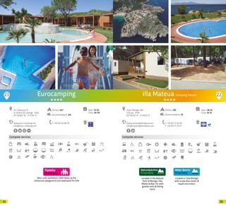 8382
Mini-club, animation, child menu at the
restaurant, playground and waterpark for kids
Campsite services
Eurocamping
www.euro-camping.com
info@euro-camping.com
Av. Catalunya, 15
St. Antoni de Calonge · 17252
41º 50’827” N - 3º 5’917” E
T +34 972 65 08 79
Open: 15-05
Close: 20-09
Pitches: 647
Accommodation: 235
300m
23 22
Located in the Natural
Park of Montgrí, Illes
Medes & Baix Ter with
guided visits & hiking
tours.
Campsite services
Located in Cala Montgó
with scuba dive center &
kayak excursions
www.campingillamateua.com
info@campingillamateua.com
Avda. Montgó, 260
L’Escala · 17130
42º 06’42” N - 3º 09’52” E
T +34 972 77 02 00
F +34 972 77 20 31
Open: 28-03
Close: 16-10
illa Mateua Camping Resort
Pitches: 350
Accommodation: 55
20 20
 