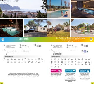 9190
Campsite services
L’Estartit
www.campingestartit.com
campingestartit@hotmail.com
C/ Pujada de la Primavera, 12
l’Estartit · 17258
42.056660 N - 3.197110 E
T +34 972 75 19 09
F +34 972 10 50 00
Open: 01-04
Close: 30-09
Pitches: 200
Accommodation: 21
Camping Estartit is located about 150 m from Estartit center and 350 m
from the mean beach. The campsite is located in a valley of Massif Montgrí,
surrounded by trees and nature. With this location you can enjoy plenty of
shade and hide from the wind and the strong north wind.
29 30
Mini-club, animation, child
menu at the restaurant,
playground and pool for
kids
Campsite services
Located on the beach
with sail school La
Ballena Alegre, scuba dive
center Scuba Alegre, kite
& windsurf school Ion
Club, boat rental, waterski,
banana boat, snorkeling &
kayaking.
Spa center with sauna,
salt room, ice room,
Turkish bath, massages,
hairdresser, beauty center,
yoga & taichi classes and
fitness on the beach.
www.ballena-alegre.com
info@ballena-alegre.com
Ctra. St. Martí d’Empúries
St. Pere Pescador · 17470
42º 09’08” N - 3º 06’42” E
T +34 972 52 03 02
Open: 15-05
Close: 12-10
Pitches: 811
Accommodation: 337
La Ballena Alegre Costa Brava
Camping Bungalow Resort & Spa
20 20
 