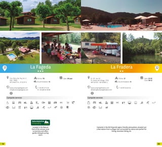 9392
Campsite services
Located in the Natural
Park of the volcano zone
La Garrotxa and offers
guides hiking & cycling
tours
www.campinglafageda.com
info@campinglafageda.com
T +34 972 27 12 39
M +34 628 56 39 88
Open: All year
La Fageda
Ctra. Olot a Sta. Pau, km. 3
Olot · 17800
42º 12’44.77” N - 2º 31’2.15” E
Pitches: 115
Accommodation: 13
31 32
Campsite services
www.campinglafradera.com
lafradera@campinglafradera.com
GI- 511 · km. 6,7
St. Llorenç de la Muga · 17732
48º 16’79 N - 46º 84’88” E
T +34 972 54 20 54
Open: 01-03
Close: 09-12
Pitches: 37
Accommodation: 13
La Fradera
Campsite in the Alt Empordà region, friendly atmosphere, situated just
a few metres from La Muga river, surrounded by nature and perfect for
hiking, mountain biking, etc.
20 20
 