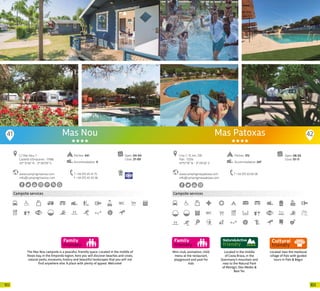 103102
Campsite services
www.campingmasnou.com
info@campingmasnou.com
Open: 04-04
Close: 27-09
Pitches: 441
Accommodation: 9
C/ Mas Nou, 7
Castelló d’Empúries · 17486
42º 15’56” N - 3º 06’09” E
T +34 972 45 41 75
F +34 972 45 43 58
Mas Nou
The Mas Nou campsite is a peaceful, friendly space. Located in the middle of
Roses bay, in the Empordà region, here you will discover beaches and coves,
natural parks, museums, history and beautiful landscapes that you will not
find anywhere else. A place with plenty of appeal. Welcome!
41 42
Mini-club, animation, child
menu at the restaurant,
playground and pool for
kids
Campsite services
Located in the middle
of Costa Brava, in the
Quermany’s mountain and
near to the Natural Park
of Montgrí, Illes Medes &
Baix Ter.
Located near the medieval
village of Pals with guided
tours in Pals & Begur
Mas Patoxas
www.campingmaspatoxas.com
info@campingmaspatoxas.com
Crta. C-31, km. 339
Pals · 17256
41º57’19” N - 3º 09’26” E
T +34 972 63 69 28
Open: 06-03
Close: 01-11
Pitches: 372
Accommodation: 247
20 20
 