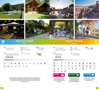 105104
Campsite services
www.campingmoliserradell.com
info@campingmoliserradell.com
Apartat de Correus, 17
Campdevanol · 17530
T +34 972 73 09 27
Open: 01-02
Close: 31-12
Molí Serradell
The Moli Serradell campsite is located at the foot of the Pre-Pyrenees, in
the municipality of Campdevànol, 800 m above sea level, between the
rivers Merdàs and Prunés.A fantastic place to enjoy a relaxing holiday
surrounded by nature.
Pitches: 57
Accommodation: 13
43 44
Mini club, adventure park,
playgrounds, pool area
and activities for kids and
youngsters.
Campsite services
Located in the Natural
Park of Aiguamolls de
l’Empordà, perfect for
hiking and birdwatching.
All water sports are practi-
ced in its beach and river.
Moorings for boats.
www.almata.com
info@almata.com
Ctra. GIV. 6216, km. 2,3
Castelló d’Empúries · 17486
N 42º 12’45” - E 3º 05’10”
T +34 972 45 44 77
F +34 972 45 46 86
Open: 15-05
Close: 15-09
Nautic Almata
Pitches: 920
Accommodation: 52
20 20
 