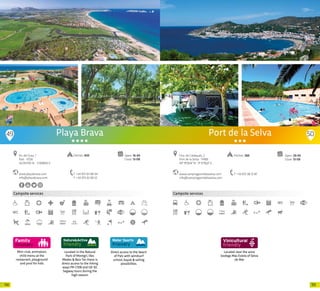 111110
Mini-club, animation,
child menu at the
restaurant, playground
and pool for kids
Campsite services
Located in the Natural
Park of Montgrí, Illes
Medes & Baix Ter, there is
direct access to the hiking
ways PR-C108 and GR-92.
Segway tours during the
high season.
Direct access to the beach
of Pals with windsurf
school, kayak & sailing
possibilites.
Playa Brava
www.playabrava.com
info@playabrava.com
Av. del Grau, 1
Pals · 17256
42.001130 N - 3.193800 E
T +34 972 63 68 94
F +34 972 63 69 52
Open: 16-05
Close: 13-09
Pitches: 650
100m
49 50
Campsite services
Located near the wine
bodega Mas Estela of Selva
de Mar
Port de la Selva
Ctra. de Cadaqués, 2
Port de la Selva · 17489
42º19’35,14” N - 3º12’19,22” E
T +34 972 38 72 87
Pitches: 266 Open: 29-05
Close: 13-09
www.campingportdelaselva.com
info@campingportdelaselva.com
20 20
 