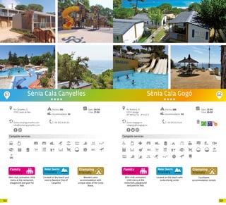 123122
Mini-club, animation, child
menu at the restaurant,
playground and pool for
kids
Campsite services
Located on the beach and
next to Nautical Club of
Canyelles
Wooden cabin
accommodation with
unique views of the Costa
Brava.
Sènia Cala Canyelles
www.campingcanyelles.com
info@campingcanyelles.com
Av. Canyelles, 12
17310 Lloret de Mar
T +34 972 36 45 04
Open: 04-04
Close: 27-09
Pitches: 292
Accommodation: 50
200m
61 62
Mini-club, animation,
child menu at the
restaurant, playground
and pool for kids
Campsite services
Located on the beach with
scuba diving center
CocoSweet
accommodation rentals
Sènia Cala Gogó
www.calagogo.es
calagogo@calagogo.es
Av. Andorra, 13
17251 Calonge
41º 49’52,2” N - 3º 5’1,2” E
T +34 972 65 15 64
Open: 25-04
Close: 20-09
Pitches: 688
Accommodation: 152
20 20
 