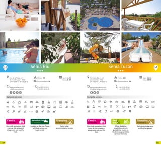 125124
Mini-club, animation, child
menu at the restaurant,
playground and pool for
kids
Campsite services
Located on the river Fluvia
with boat access and
kayak rental.
Safari lodge
accommodation rentals
www.campingriu.com
info@campingriu.com
Ctra. de la Platja, s/n
St. Pere Pescador · 17470
42º 11’14,88” N - 3º 5’20,28” E
T +34 972 52 02 16
F +34 972 55 04 69
Open: 04-04
Close: 20-09
Sènia Riu
Pitches: 140
Accommodation: 90
63 64
Campsite services
Oficial Bed&Bike
establishment with
guided bike routes on
the Greenways and bike
services like tools.
Belly tents, lodge tents
and Aire bungalows.
www.campingtucan.com
info@campingtucan.com
Av. Vila de Blanes, s/n
Lloret de Mar · 17310
41º 41’832” N - 2º 49’310” E
T +34 972 36 99 65
F +34 972 36 00 79
Open: 04-04
Close: 20-09
Sènia Tucan
Mini-club, animation, child
menu at the restaurant,
playground and pool for
kids
Pitches: 200
Accommodation: 100
20 20
 