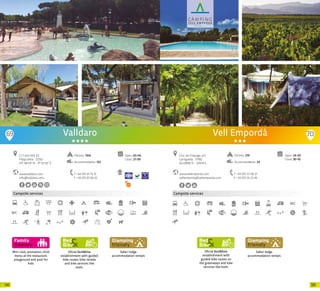 131130
69
Campsite services
Oficial Bed&Bike
establishment with guided
bike routes, bike rentals
and bike services like
tools.
Safari lodge
accommodation rentals
Valldaro
www.valldaro.com
info@valldaro.com
C/ Camí Vell, 63
Platja d’Aro · 17250
41º 48’54” N - 3º 02’42” E
T +34 972 81 75 15
F +34 972 81 66 62
Open: 03-04
Close: 27-09
Pitches: 1104
Accommodation: 152
Mini-club, animation, child
menu at the restaurant,
playground and pool for
kids
70
Oficial Bed&Bike
establishment with
guided bike routes on
the greenways and bike
services like tools.
Campsite services
Safari lodge
accommodation rentals
Pitches: 219
Accommodation: 24
Ctra. de Vilajuïga, s/n
Garriguella · 17780
42.33896 N - 3.0674 E
T +34 972 57 06 31
F +34 972 55 23 43
Vell Empordà
Open: 24-03
Close: 30-10
www.vellemporda.com
vellemporda@vellemporda.com
20 20
 