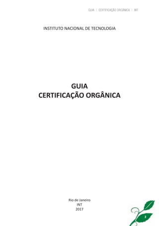 GUIA | CERTIFICAÇÃO ORGÂNICA | INT
3
INSTITUTO NACIONAL DE TECNOLOGIA
GUIA
CERTIFICAÇÃO ORGÂNICA
Rio de Janeiro
INT
2017
cartilha_v11-Folha de Rosto+ISBN_ARTEFINAL_180417_correcoes.indd 3 18/04/2017 17:45:42
 