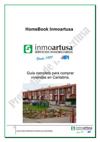 HomeBook Inmoartusa




               Guía completa para comprar
                 viviendas en Cantabria.




1
    GUÍA PARA COMPRAR VIVIENDA EN CANTABRIA
 