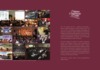 D   olaimes ComuniCação e eventos




                                                                           Em 3 de setembro de 2011, a Dolaimes Comunicação e
                                                                           Eventos, empresa fundada em 1987, iniciará seu 25º ano
                                                                           com cerca de 2 mil projetos atendidos. Especializada em
                                                                           gestão da comunicação, imagem corporativa e institucional,
                                                                           trabalha com modelo de gestão integrada, na qual a demanda
                                                                           é analisada pelos diversos ângulos da comunicação, o que
                                                                           permite o desenvolvimento de projetos ricos em estratégia,
                                                                           criatividade, ineditismo e poder de execução.


                                                                           Com forte atuação no segmento de eventos corporativos,
                                                                           técnicos e de entidades de classe, realiza inaugurações de
                                                                           plantas fabris, centros de distribuição, prédios e espaços
                                                                           comerciais, convenções, congressos técnico-científicos, mostras,
                                                                           feiras e festivas corporativas e sindicais, entre outros. Para
                                                                           isso, conta com uma equipe multidisciplinar, composta por
                                                                           profissionais de mercado especializados e com experiência em
                                                                           projetos corporativos. O resultado é a satisfação dos clientes e
                                                                           o sucesso de cada trabalho realizado.


                                                                           Desde 1998, a empresa realiza o Evento Enogastronômico
                                                                           Divina Cozinha.
      Fotografias: Cleiton Thiele | Magrão Scalco | Objetiva Fotografias




|2|                                                                                                                                           |3|
 