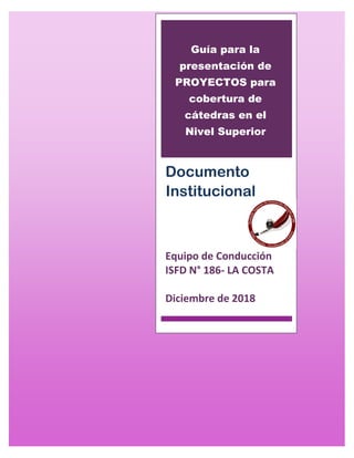 Guía para la
presentación de
PROYECTOS para
cobertura de
cátedras en el
Nivel Superior
Documento
Institucional
Equipo de Conducción
ISFD N° 186- LA COSTA
Diciembre de 2018
 