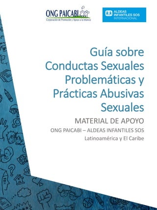 Guía sobre
Conductas Sexuales
Problemáticas y
Prácticas Abusivas
Sexuales
MATERIAL DE APOYO
ONG PAICABI – ALDEAS INFANTILES SOS
Latinoamérica y El Caribe
 