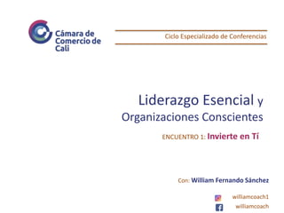 Liderazgo Esencial y
Organizaciones Conscientes
Ciclo Especializado de Conferencias
Con: William Fernando Sánchez
williamcoach1
williamcoach
ENCUENTRO 1: Invierte en Tí
 