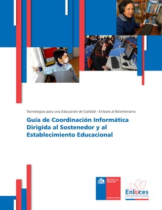 Tecnologías para una Educación de Calidad - Enlaces al Bicentenario
Guía de Coordinación Informática
Dirigida al Sostenedor y al
Establecimiento Educacional
 