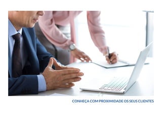 CONHEÇA COM PROXIMIDADE OS SEUS CLIENTES
 