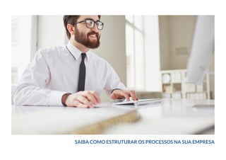 SAIBA COMO ESTRUTURAR OS PROCESSOS NA SUA EMPRESA
 