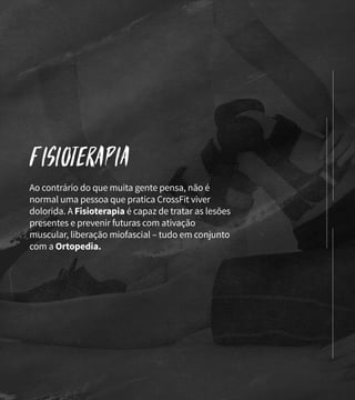 Fisioterapia
Ao contrário do que muita gente pensa, não é
normal uma pessoa que pratica CrossFit viver
dolorida. A Fisioterapia é capaz de tratar as lesões
presentes e prevenir futuras com ativação
muscular, liberação miofascial – tudo em conjunto
com a Ortopedia.
 