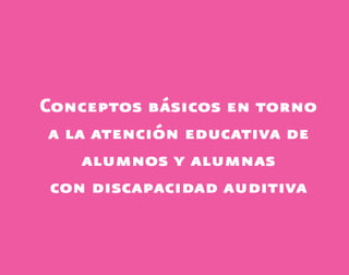 Conceptos básicos en torno
a la atención educativa de
alumnos y alumnas
con discapacidad auditiva
discapacidad auditiva.indd 13 26/11/13 08:58
 