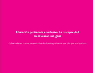 Educación pertinente e inclusiva. La discapacidad
en educacón indígena
Guía-Cuaderno 2:Atención educativa de alumnos y alumnas con discapacidad auditiva
discapacidad auditiva.indd 3 26/11/13 08:58
 