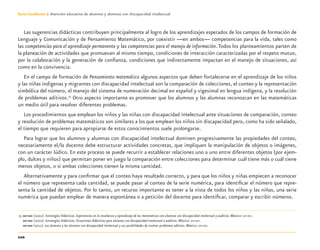 110
Guía-Cuaderno 3: Atención educativa de alumnos y alumnas con discapacidad intelectual
Las sugerencias didácticas contribuyen principalmente al logro de los aprendizajes esperados de los campos de formación de
Lenguaje y Comunicación y de Pensamiento Matemático, por coexistir —en ambos— competencias para la vida, tales como
las competencias para el aprendizaje permanente y las competencias para el manejo de información.Todos los planteamientos parten de
la planeación de actividades que promuevan al mismo tiempo, condiciones de interacción caracterizadas por el respeto mutuo,
por la colaboración y la generación de conﬁanza, condiciones que indirectamente impactan en el manejo de situaciones, así
como en la convivencia.
En el campo de formación de Pensamiento matemático algunos aspectos que deben fortalecerse en el aprendizaje de los niños
y las niñas indígenas y migrantes con discapacidad intelectual son la comparación de colecciones, el conteo y la representación
simbólica del número, el manejo del sistema de numeración decimal en español y vigesimal en lengua indígena, y la resolución
de problemas aditivos.15
Otro aspecto importante es promover que los alumnos y las alumnas reconozcan en las matemáticas
un medio útil para resolver diferentes problemas.
Los procedimientos que emplean los niños y las niñas con discapacidad intelectual ante situaciones de comparación, conteo
y resolución de problemas matemáticos son similares a los que emplean los niños sin discapacidad pero, como ha sido señalado,
el tiempo que requieren para apropiarse de estos conocimientos suele prolongarse.
Para lograr que los alumnos y alumnas con discapacidad intelectual dominen progresivamente las propiedades del conteo,
necesariamente el/la docente debe estructurar actividades concretas, que impliquen la manipulación de objetos o imágenes,
con un carácter lúdico. En este proceso se puede recurrir a establecer relaciones uno a uno entre diferentes objetos (por ejem-
plo, dulces y niños) que permitan poner en juego la comparación entre colecciones para determinar cuál tiene más o cuál tiene
menos objetos, o si ambas colecciones tienen la misma cantidad.
Alternativamente y para conﬁrmar que el conteo haya resultado correcto, y para que los niños y niñas empiecen a reconocer
el número que representa cada cantidad, se puede pasar al conteo de la serie numérica, para identiﬁcar el número que repre-
senta la cantidad de objetos. Por lo tanto, un recurso importante es tener a la vista de todos los niños y las niñas, una serie
numérica que puedan emplear de manera espontánea o a petición del docente para identiﬁcar, comparar y escribir números.
15 SEP-DEE (2002). Estrategias Didácticas. Experiencias en la enseñanza y aprendizaje de las matemáticas con alumnos con discapacidad intelectual y auditiva. México: SEP-DEE.
SEP-DEE (2002). Estrategias Didácticas. Situaciones didácticas para alumnos con discapacidad intelectual o auditiva. México: SEP-DEE.
SEP-DEE (2011). Los alumnos y las alumnas con discapacidad intelectual y sus posibilidades de resolver problemas aditivos. México: SEP-DEE.
Discapacida intelectual.indd 110 26/11/13 09:13
 