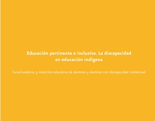 Educación pertinente e inclusiva. La discapacidad
en educación indígena
Guía-Cuaderno 3:Atención educativa de alumnos y alumnas con discapacidad intelectual
Discapacida intelectual.indd 3 26/11/13 09:12
 