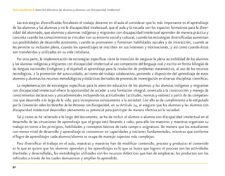 52
Guía-Cuaderno 3: Atención educativa de alumnos y alumnas con discapacidad intelectual
Las estrategias diversiﬁcadas fortalecen el trabajo docente en el aula al considerar que lo más importante es el aprendizaje
de los alumnos y las alumnas y no la discapacidad intelectual, que el aula y la escuela son los espacios formativos para la diver-
sidad del alumnado, que alumnos y alumnas indígenas y migrantes con discapacidad intelectual aprenden de manera práctica y
concreta cuando los conocimientos se vinculan con su entorno social y cultural, cuando las estrategias diversiﬁcadas aumentan
sus posibilidades de desarrollo autónomo, cuando se promueven y fomentan habilidades sociales y de interacción, cuando se
les permite su inclusión plena, cuando los aprendizajes se inscriben en sus intereses y motivaciones, y así como cuando éstos
son transferidos y utilizados en su vida cotidiana.
Por otra parte, la implementación de estrategias especíﬁcas tiene la intención de asegurar la plena accesibilidad de los alumnos
y las alumnas indígenas y migrantes con discapacidad intelectual al uso competente del lenguaje oral y escrito en forma bilingüe de
las lenguas nacionales (indígenas y el español) al aprendizaje para la resolución de problemas matemáticos, al uso de los recursos
tecnológicos, a la promoción del auto-cuidado, así como del trabajo colaborativo, poniendo a disposición del aprendizaje de estos
alumnos y alumnas los recursos metodológicos y didácticos derivados de procesos de investigación en diversas disciplinas cientíﬁcas.
La implementación de estrategias especíﬁcas para la atención educativa de los alumnos y las alumnas indígenas y migrantes
con discapacidad intelectual ofrece la oportunidad de acceder a una formación integral, orientada a la construcción y manejo de
conocimientos declarativos y procedimentales incluyendo los actitudinales (actitudes, normas y valores) a partir de las competen-
cias que desarrolla a lo largo de la vida, para incorporarse exitosamente a la sociedad. Con ello se da cumplimiento a lo estipulado
por la Convención sobre los Derechos de las Personas con Discapacidad, en su Artículo 24, al asegurar que los alumnos y las alumnas con
discapacidad intelectual desarrollen plenamente su potencial para participar de manera efectiva en la sociedad.
Tal y como se ha reiterado a lo largo del documento, se ha de incluir al alumno o alumna con discapacidad intelectual en el
desarrollo de las situaciones de aprendizaje que el grupo está llevando a cabo, para ello los maestros y maestras organizan su
trabajo en torno a los principios, habilidades y conceptos básicos de cada campo o asignatura. De manera que los estudiantes
con menor nivel de desarrollo y aprendizaje se concentran en capacidades y nociones fundamentales, mientras que conforme
el logro de aprendizajes cada alumno/alumna se ocupa de manejar aspectos más complejos.
Para diversiﬁcar el trabajo en el aula, maestras y maestros han de modiﬁcar contenido, proceso y producto: el contenido
es lo que se quiere que los alumnos aprendan y los aprendizajes es lo que se busca que logren; el proceso son las actividades
diseñadas y desarrolladas, las metodologías utilizadas con los recursos didácticos que han de emplearse; los productos son los
vehículos a través de los cuales demuestran y amplían lo aprendido.
Discapacida intelectual.indd 52 26/11/13 09:13
 