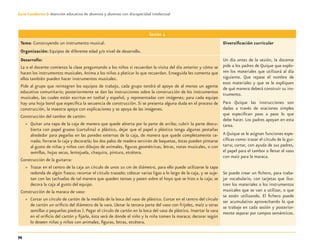 74
Guía-Cuaderno 3: Atención educativa de alumnos y alumnas con discapacidad intelectual
Sesión 4
Tema: Construyendo un instrumento musical.
Organización: Equipos de diferente edad y/o nivel de desarrollo.
Diversiﬁcación curricular
Desarrollo:
La o el docente comienza la clase preguntando a los niños si recuerdan la visita del día anterior y cómo se
hacen los instrumentos musicales.Anima a los niños a platicar lo que recuerdan. Enseguida les comenta que
ellos también pueden hacer instrumentos musicales.
Pide al grupo que reintegren los equipos de trabajo, cada grupo tendrá el apoyo de al menos un agente
educativo comunitario; posteriormente se dan las instrucciones sobre la construcción de los instrumentos
musicales, las cuales están escritas en tzeltal y español, y representadas con imágenes; para cada equipo
hay una hoja bond que especiﬁca la secuencia de construcción. Si se presenta alguna duda en el proceso de
construcción, la maestra apoya con explicaciones y se apoya de las imágenes.
Construcción del tambor de cartón:
» Quitar una tapa de la caja de manera que quede abierta por la parte de arriba; cubrir la parte descu-
bierta con papel grueso (cartulina) o plástico, dejar que el papel o plástico tenga algunas pestañas
alrededor para pegarlas en las paredes externas de la caja, de manera que quede completamente ce-
rrada; forrarse la caja y decorarla; los dos palos de madera servirán de baquetas, éstas pueden pintarse
al gusto de niñas y niños con dibujos de animales, ﬁguras geométricas, letras, notas musicales, o con
semillas, hojas secas, lentejuela, chaquira, pintura, etcétera.
Construcción de la guitarra:
» Trazar en el centro de la caja un círculo de unos 10 cm de diámetro, para ello puede utilizarse la tapa
redonda de algún frasco; recortar el círculo trazado; colocar varias ligas a lo largo de la caja, y se suje-
tan con las tachuelas de tal manera que queden tensas y pasen sobre el hoyo que se hizo a la caja; se
decora la caja al gusto del equipo.
Construcción de la maraca de vaso:
» Cortar un círculo de cartón de la medida de la boca del vaso de plástico. Cortar en el centro del círculo
de cartón un oriﬁcio del diámetro de la vara. Llenar la tercera parte del vaso con frijoles, maíz u otras
semillas o pequeñas piedras ). Pegar el círculo de cartón en la boca del vaso de plástico. Insertar la vara
en el oriﬁcio del cartón y ﬁjarla, ésta será de donde el niño y la niña tomen la maraca; decorar según
lo deseen niñas y niños con animales, ﬁguras, letras, etcétera.
Un día antes de la sesión, la docente
pide a los padres de Quique que explo-
ren los materiales que utilizará al día
siguiente. Que repase el nombre de
esos materiales y que se le expliquen
de qué manera deberá construir su ins-
trumento.
Para Quique las instrucciones son
dadas a través de oraciones simples
que especiﬁcan paso a paso lo que
debe hacer. Los padres apoyan en esta
tarea.
A Quique se le asignan funciones espe-
cíﬁcas como: trazar el círculo de la gui-
tarra; cortar, con ayuda de sus padres,
el papel para el tambor o llenar el vaso
con maíz para la maraca.
Se puede crear un ﬁchero, para traba-
jar vocabulario, con tarjetas que ilus-
tren los materiales o los instrumentos
musicales que se van a utilizar, o que
se estén utilizando. El ﬁchero puede
ser acumulativo aprovechando lo que
se trabaje en cada sesión y posterior-
mente separar por campos semánticos.
Discapacida intelectual.indd 74 26/11/13 09:13
 