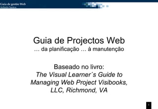 Guia de Projectos Web … da planificação … à manutenção Baseado no livro: The Visual Learner´s Guide to Managing Web Project Visibooks, LLC, Richmond, VA 