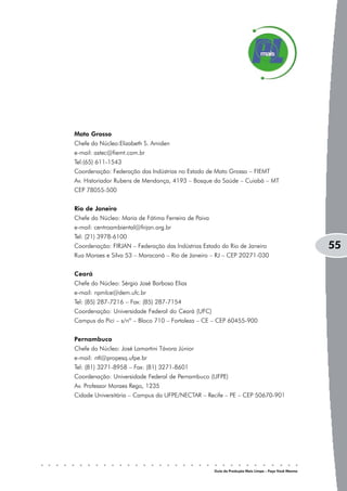 Mato Grosso
Chefe do Núcleo:Elizabeth S. Amiden
e-mail: astec@fiemt.com.br
Tel:(65) 611-1543
Coordenação: Federação das Indústrias no Estado de Mato Grosso – FIEMT
Av. Historiador Rubens de Mendonça, 4193 – Bosque da Saúde – Cuiabá – MT
CEP 78055-500


Rio de Janeiro
Chefe do Núcleo: Maria de Fátima Ferreira de Paiva
e-mail: centroambiental@firjan.org.br
Tel: (21) 3978-6100
Coordenação: FIRJAN – Federação das Indústrias Estado do Rio de Janeiro                              55
Rua Moraes e Silva 53 – Maracanã – Rio de Janeiro – RJ – CEP 20271-030


Ceará
Chefe do Núcleo: Sérgio José Barbosa Elias
e-mail: npmlce@dem.ufc.br
Tel: (85) 287-7216 – Fax: (85) 287-7154
Coordenação: Universidade Federal do Ceará (UFC)
Campus do Pici – s/nº – Bloco 710 – Fortaleza – CE – CEP 60455-900


Pernambuco
Chefe do Núcleo: José Lamartini Távora Júnior
e-mail: ntl@propesq.ufpe.br
Tel: (81) 3271-8958 – Fax: (81) 3271-8601
Coordenação: Universidade Federal de Pernambuco (UFPE)
Av. Professor Moraes Rego, 1235
Cidade Universitária – Campus da UFPE/NECTAR – Recife – PE – CEP 50670-901




                                                     Guia da Produção Mais Limpa – Faça Você Mesmo
 