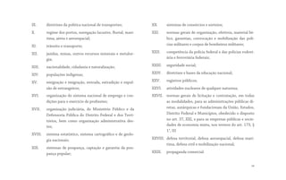 IX. diretrizes da política nacional de transportes;
X. regime dos portos, navegação lacustre, fluvial, marí-
tima, aérea e aeroespacial;
XI. trânsito e transporte;
XII. jazidas, minas, outros recursos minerais e metalur-
gia;
XIII. nacionalidade, cidadania e naturalização;
XIV. populações indígenas;
XV. emigração e imigração, entrada, extradição e expul-
são de estrangeiros;
XVI. organização do sistema nacional de emprego e con-
dições para o exercício de profissões;
XVII. organização judiciária, do Ministério Público e da
Defensoria Pública do Distrito Federal e dos Terri-
tórios, bem como organização administrativa des-
tes;
XVIII. sistema estatístico, sistema cartográfico e de geolo-
gia nacionais;
XIX. sistemas de poupança, captação e garantia da pou-
pança popular;
XX. sistemas de consórcios e sorteios;
XXI. normas gerais de organização, efetivos, material bé-
lico, garantias, convocação e mobilização das polí-
cias militares e corpos de bombeiros militares;
XXII. competência da polícia federal e das polícias rodovi-
ária e ferroviária federais;
XXIII. seguridade social;
XXIV. diretrizes e bases da educação nacional;
XXV. registros públicos;
XXVI. atividades nucleares de qualquer natureza;
XXVII. normas gerais de licitação e contratação, em todas
as modalidades, para as administrações públicas di-
retas, autárquicas e fundacionais da União, Estados,
Distrito Federal e Municípios, obedecido o disposto
no art. 37, XXI, e para as empresas públicas e socie-
dades de economia mista, nos termos do art. 173, §
1°, III
XXVIII. defesa territorial, defesa aeroespacial, defesa marí-
tima, defesa civil e mobilização nacional;
XXIX. propaganda comercial.
14
 