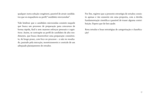 qualquer outra solução congênere, passível de atrair candida-
tos que se enquadrem no perfil “candidato microondas”.
Vale lembrar que o candidato microondas consiste naquele
que busca um processo de preparação para concursos de
forma rápida, fácil e sem maiores esforços pessoais e cogni-
tivos. Assim, se contrapõe ao perfil do candidato de alto ren-
dimento, que busca desenvolver uma preparação consisten-
te, de longo prazo, com foco no processo – e não no resulta-
do, pautado pela execução, monitoramento e controle de um
adequado planejamento de estudos.
Por fim, registro que a presente estratégia de estudos consis-
te apenas e tão somente em uma proposta, com a devida
fundamentação científica e passível de trazer alguma contri-
buição. Espero que de fato ajude.
Bons estudos e boas estratégias de categorização e classifica-
ção!
17
 