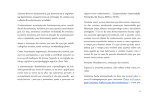 Existem diversos fundamentos que determinam a importân-
cia das revisões, enquanto meio de reiteração de contato com
o objeto de conhecimento estudado.
Primeiramente, as revisões são fundamentais para a consoli-
dação de memórias, inclusive por uma questão neurofisioló-
gica. Ou seja, memórias consistem em formas de comunica-
ção entre neurônios, por meio da atuação de neurotransmis-
sores, consistindo num determinado padrão neural.
Assim, a reiteração do contato, por meio da repetição viabili-
zada pelas revisões, tende areforçar os referidos padrões.
Outro fundamento importante, decorrente do anterior, con-
siste no automatismo, o que tende a contribuir inclusive no
processo de realização de provas. Segundo a prestigiada psi-
cóloga cognitiva e psicopedagogoa argentina Sara Paín,
“a automatização é fundamental para a aprendizagem. Se ficás-
semos pensando que temos de respirar, ou de abrir a pupila para
entrar mais ou menos luz no olho, não poderíamos aprender. A
automatização permite que uma parte já não seja pensada – que
esteja inscrita -, para que o pensamento possa se preocupar em
adquirir novos conhecimentos...” (Subjetividade e Objetividade:
Petrópolis, RJ, Vozes, 2009, p. 64/65).
Há ainda outro motivo relevante que determina a importân-
cia das revisões, envolvendo construção desenvolvida por
Alexander Luria, clássico neuropsicólogo russo e não menos
prestigiado. Trata-se da idéia deencurtamento da rota cogni-
tiva inerente à percepção do estímulo. Isto é, quando temos
contato com um objeto de conhecimento, quanto mais este
se encontra consolidado, menor se torna o custo cognitivo e
o tempo para domínio deste. É o que ocorre quando perce-
bemos que o tempo para resolver uma questão sobre um
tema quanto ao qual reiteramos o contato muitas vezes é
menor do que no caso da questão abordando tema que não
se teve tanto contato assim.
Portanto é fundamento a realização das revisões.
Superada a presente premissa, cabe refletir sobre como pro-
ceder.
Conforme havia sistematizado no livro que escrevi sobre o
tema da metapreparação para concursos (Como se Preparar
para Concursos Públicos com Alto Rendimento) – e sem pre-
30
 