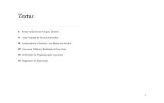 Textos
5 Passar em Concurso é só para Gênios?
11 Uma Proposta de Técnica de Estudos!
18 Jurisprudência x Doutrina : um dilema nos estudos
23 Concursos Públicos e Realização de Exercícios
29 As Revisões na Preparação para Concursos
33 Diagnóstico da Reprovação
4
 
