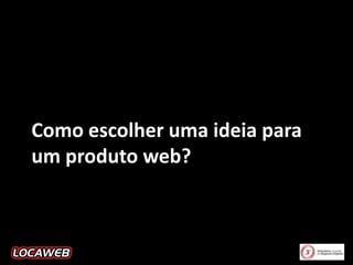 Como escolher uma ideia para
um produto web?

 