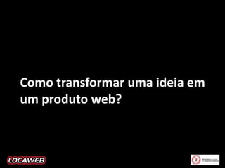 Como transformar uma ideia em
um produto web?

 